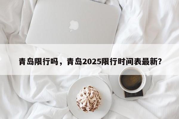青岛限行吗，青岛2025限行时间表最新？  第1张
