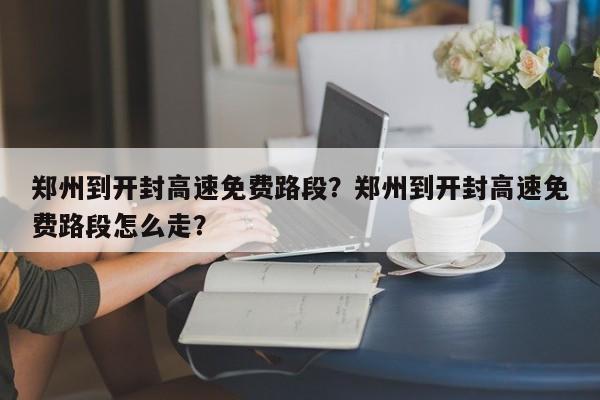 郑州到开封高速免费路段？郑州到开封高速免费路段怎么走？  第1张