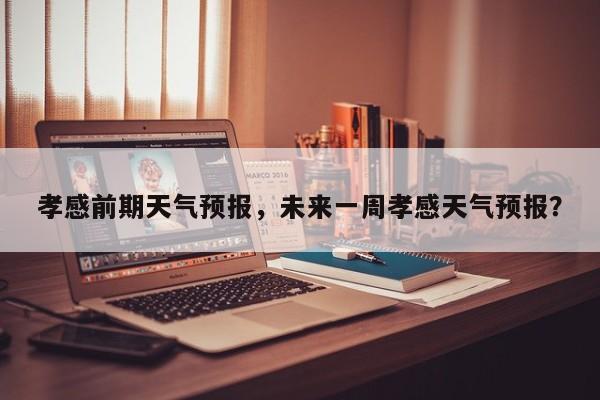 孝感前期天气预报，未来一周孝感天气预报？  第1张