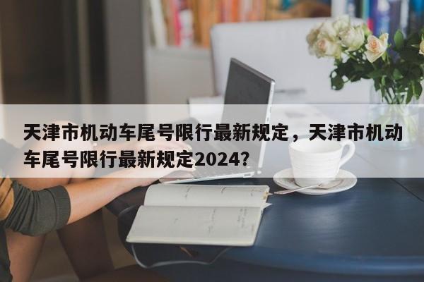 天津市机动车尾号限行最新规定，天津市机动车尾号限行最新规定2024？  第1张