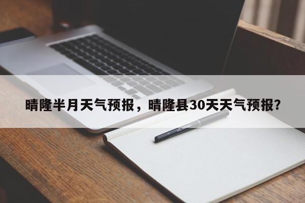 晴隆半月天气预报，晴隆县30天天气预报？  第1张