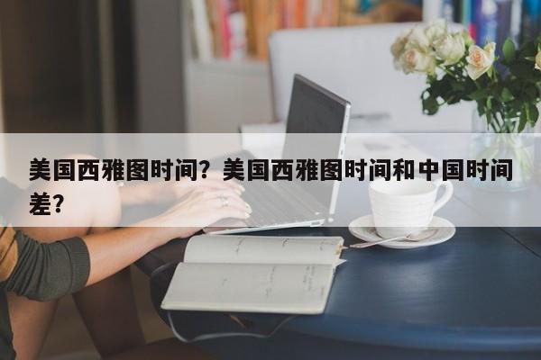 美国西雅图时间？美国西雅图时间和中国时间差？  第1张