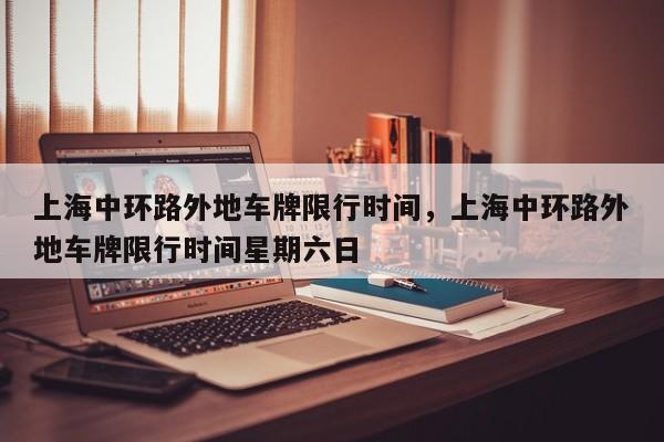 上海中环路外地车牌限行时间，上海中环路外地车牌限行时间星期六日  第1张