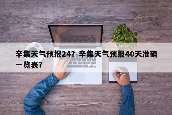辛集天气预报24？辛集天气预报40天准确一览表？  第1张