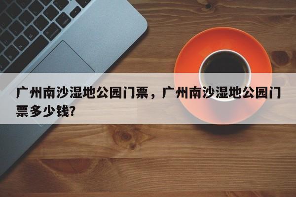 广州南沙湿地公园门票，广州南沙湿地公园门票多少钱？  第1张