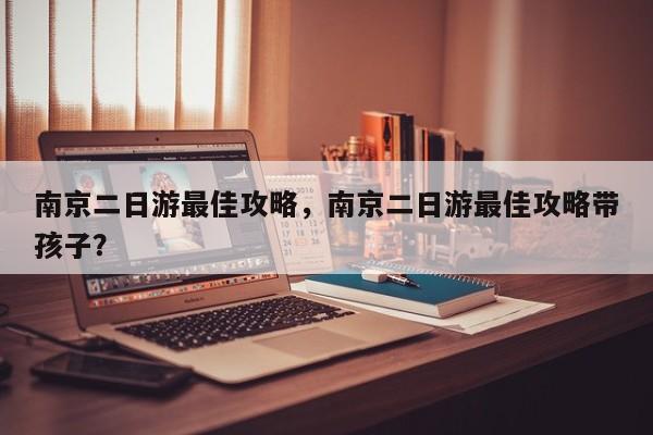 南京二日游最佳攻略，南京二日游最佳攻略带孩子？  第1张