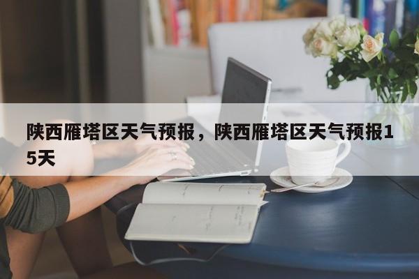 陕西雁塔区天气预报，陕西雁塔区天气预报15天  第1张