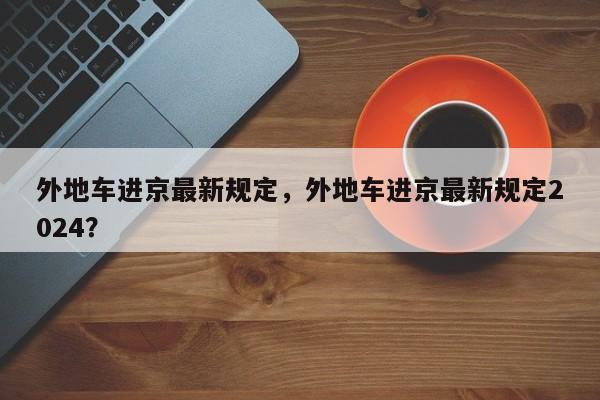 外地车进京最新规定，外地车进京最新规定2024？  第1张