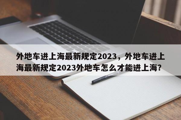 外地车进上海最新规定2023，外地车进上海最新规定2023外地车怎么才能进上海？  第1张