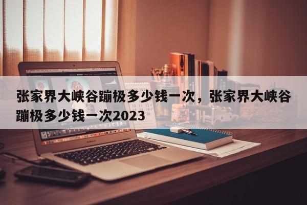 张家界大峡谷蹦极多少钱一次，张家界大峡谷蹦极多少钱一次2023  第1张