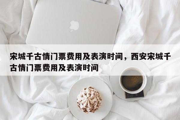 宋城千古情门票费用及表演时间，西安宋城千古情门票费用及表演时间  第1张