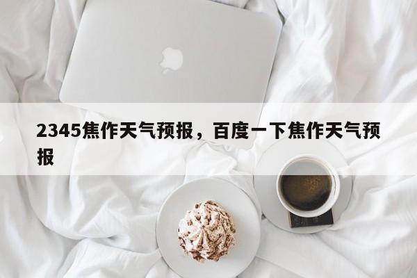2345焦作天气预报，百度一下焦作天气预报  第1张