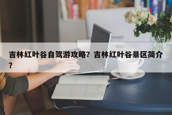 吉林红叶谷自驾游攻略？吉林红叶谷景区简介？  第1张