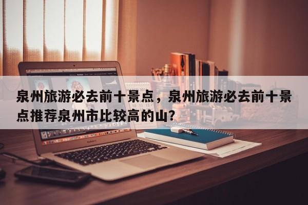 泉州旅游必去前十景点，泉州旅游必去前十景点推荐泉州市比较高的山？  第1张