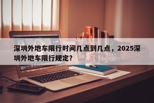 深圳外地车限行时间几点到几点，2025深圳外地车限行规定？  第1张