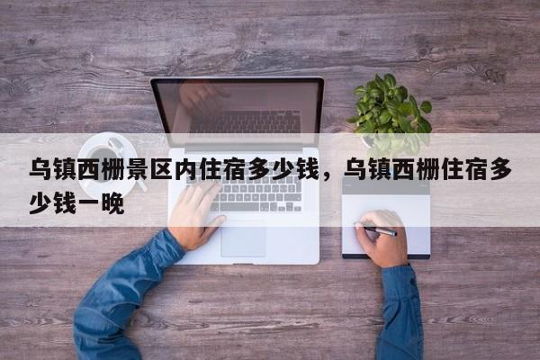乌镇西栅景区内住宿多少钱，乌镇西栅住宿多少钱一晚  第1张