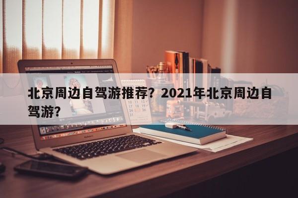 北京周边自驾游推荐？2021年北京周边自驾游？  第1张