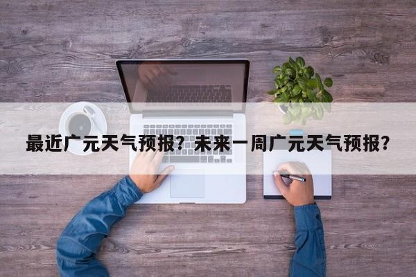 最近广元天气预报？未来一周广元天气预报？  第1张