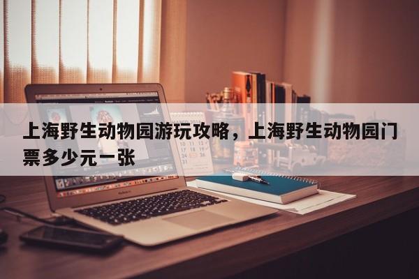 上海野生动物园游玩攻略，上海野生动物园门票多少元一张  第1张