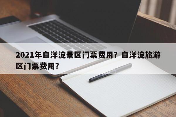 2021年白洋淀景区门票费用？白洋淀旅游区门票费用？  第1张