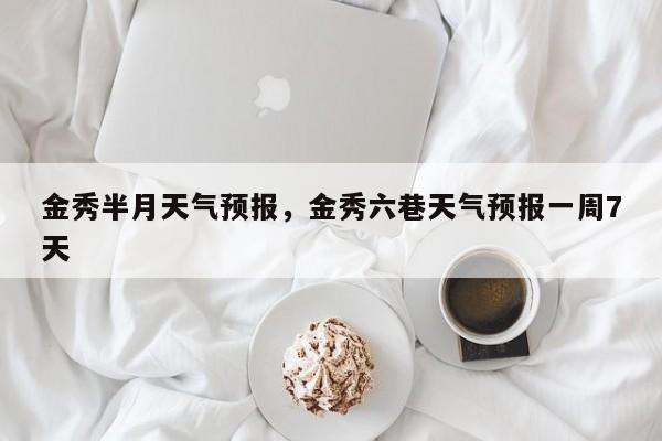 金秀半月天气预报，金秀六巷天气预报一周7天  第1张