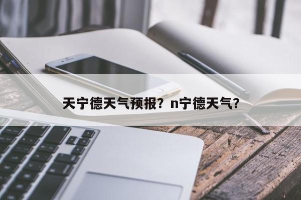 天宁德天气预报？n宁德天气？  第1张