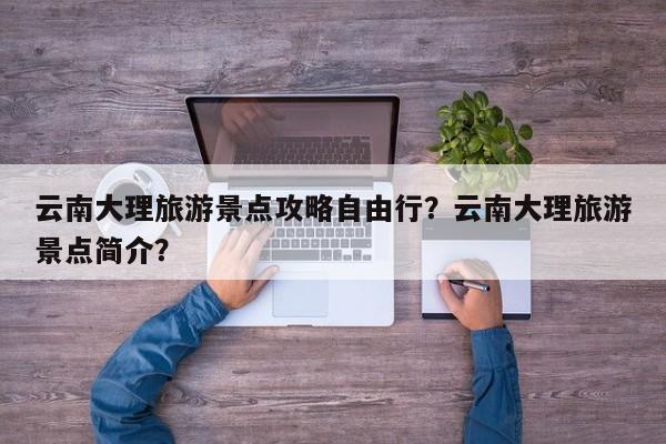 云南大理旅游景点攻略自由行？云南大理旅游景点简介？  第1张