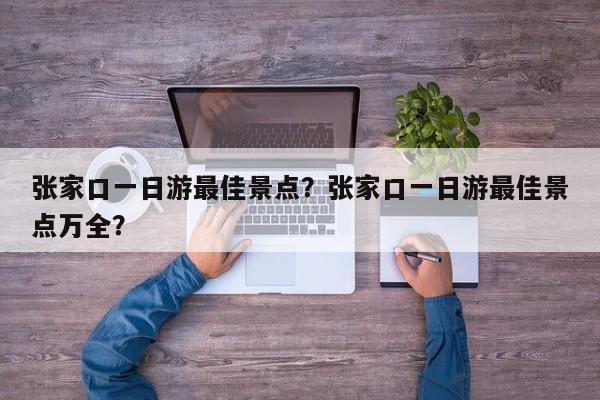 张家口一日游最佳景点？张家口一日游最佳景点万全？  第1张