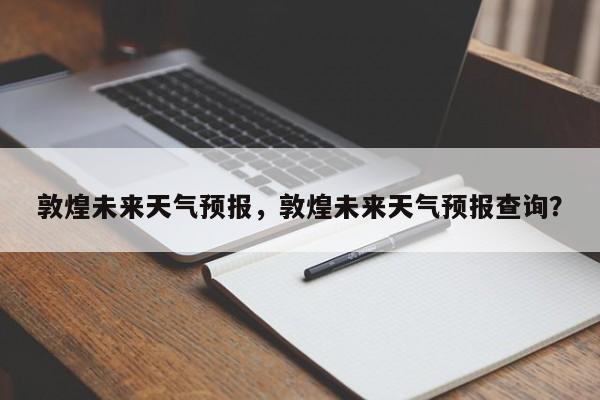 敦煌未来天气预报，敦煌未来天气预报查询？  第1张