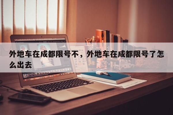 外地车在成都限号不，外地车在成都限号了怎么出去  第1张