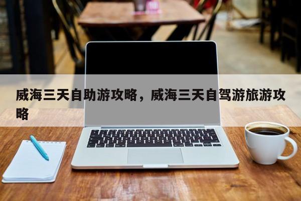 威海三天自助游攻略，威海三天自驾游旅游攻略  第1张