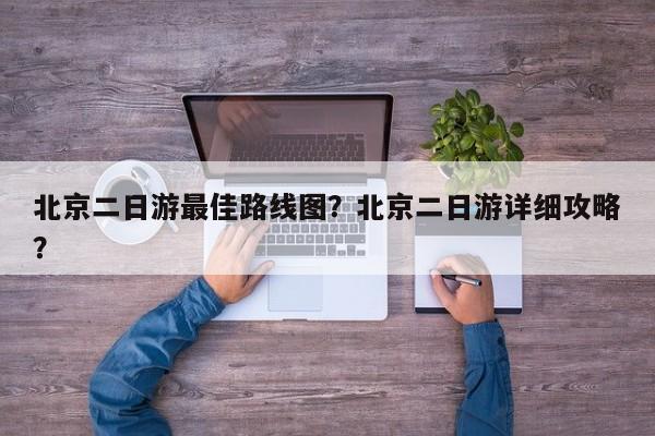 北京二日游最佳路线图？北京二日游详细攻略？  第1张