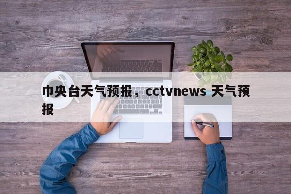巾央台天气预报，cctvnews 天气预报  第1张