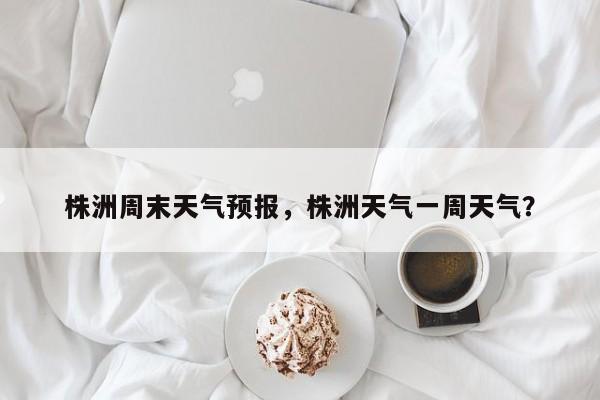 株洲周末天气预报，株洲天气一周天气？  第1张