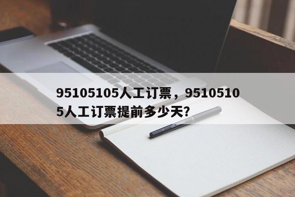 95105105人工订票，95105105人工订票提前多少天？  第1张
