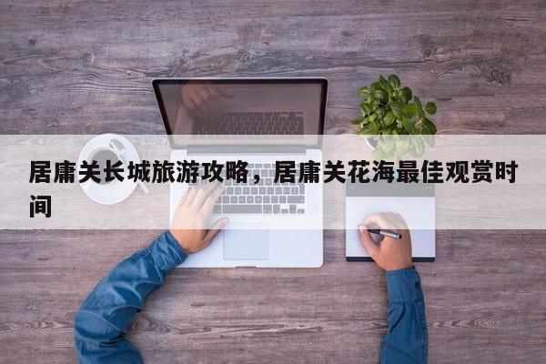 居庸关长城旅游攻略，居庸关花海最佳观赏时间  第1张