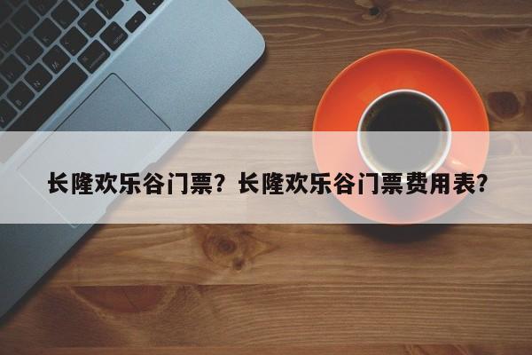长隆欢乐谷门票？长隆欢乐谷门票费用表？  第1张