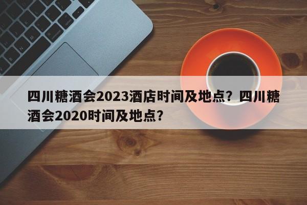 四川糖酒会2023酒店时间及地点？四川糖酒会2020时间及地点？  第1张