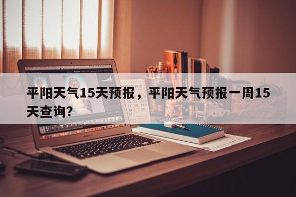 平阳天气15天预报，平阳天气预报一周15天查询？  第1张