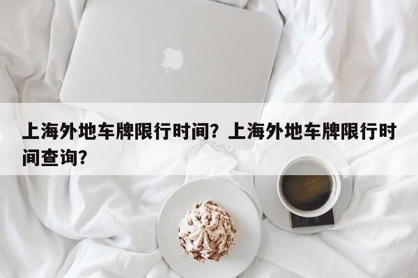 上海外地车牌限行时间？上海外地车牌限行时间查询？  第1张