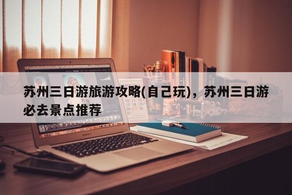 苏州三日游旅游攻略(自己玩)，苏州三日游必去景点推荐  第1张
