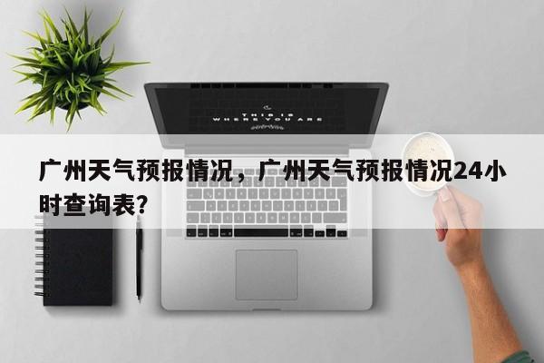 广州天气预报情况，广州天气预报情况24小时查询表？  第1张