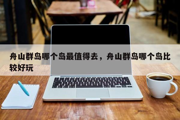 舟山群岛哪个岛最值得去，舟山群岛哪个岛比较好玩  第1张