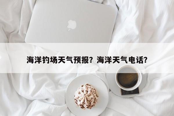 海洋钓场天气预报？海洋天气电话？  第1张