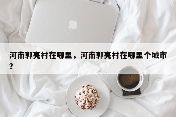 河南郭亮村在哪里，河南郭亮村在哪里个城市？  第1张