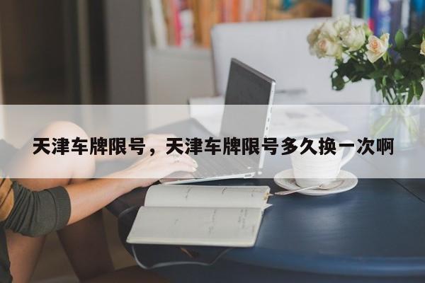 天津车牌限号，天津车牌限号多久换一次啊  第1张