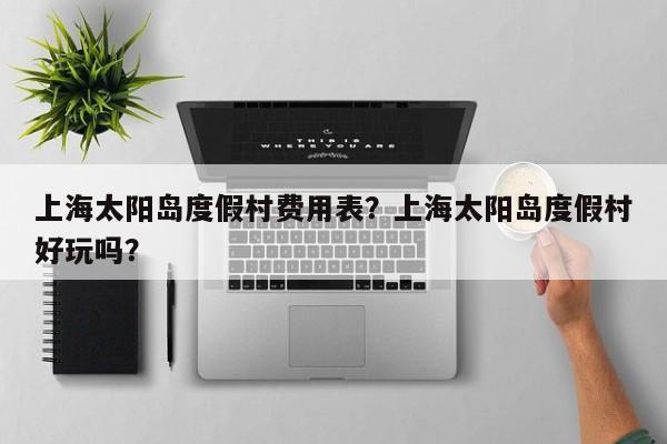 上海太阳岛度假村费用表？上海太阳岛度假村好玩吗？  第1张