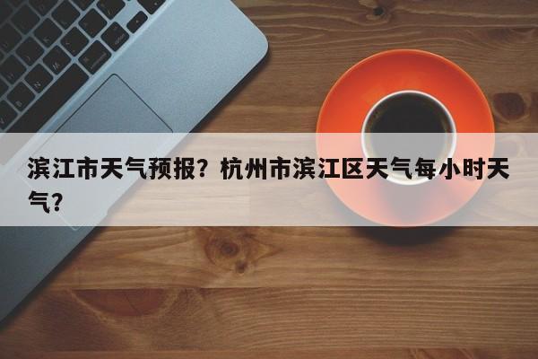 滨江市天气预报？杭州市滨江区天气每小时天气？  第1张