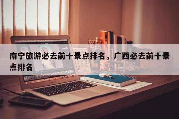 南宁旅游必去前十景点排名，广西必去前十景点排名  第1张