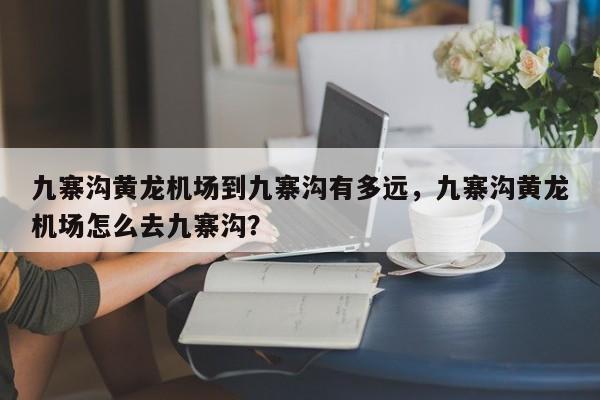 九寨沟黄龙机场到九寨沟有多远，九寨沟黄龙机场怎么去九寨沟？  第1张
